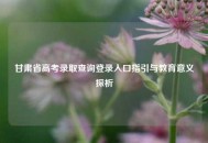 甘肃省高考录取查询登录入口指引与教育意义探析