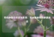 劳动仲裁在线咨询免费：劳动者维权的便捷途径