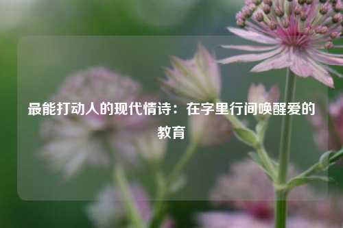 最能打动人的现代情诗：在字里行间唤醒爱的教育