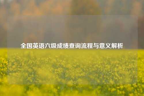 全国英语六级成绩查询流程与意义解析