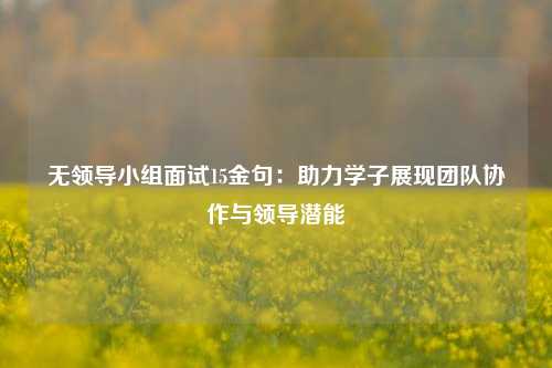无领导小组面试15金句：助力学子展现团队协作与领导潜能