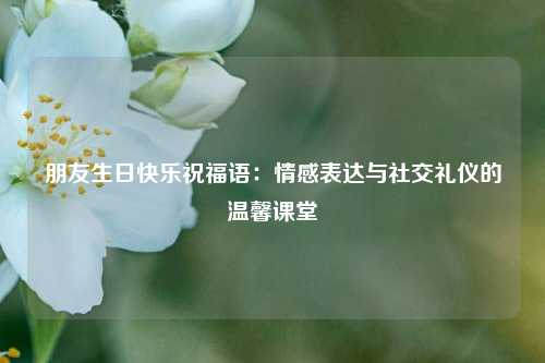 朋友生日快乐祝福语：情感表达与社交礼仪的温馨课堂