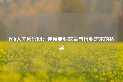 PCB人才网官网：连接专业教育与行业需求的桥梁