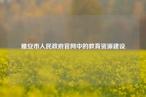 雅安市人民政府官网中的教育资源建设